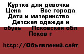 Куртка для девочки › Цена ­ 800 - Все города Дети и материнство » Детская одежда и обувь   . Псковская обл.,Псков г.